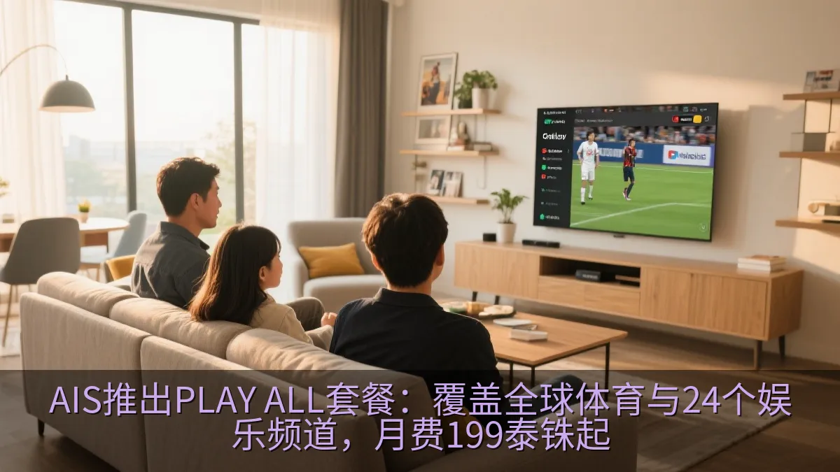 AIS推出PLAY ALL套餐：覆盖全球体育与24个娱乐频道，月费199泰铢起